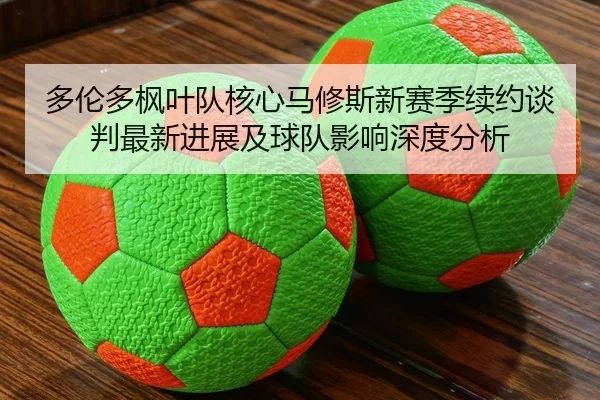 多伦多枫叶队核心马修斯新赛季续约谈判最新进展及球队影响深度分析