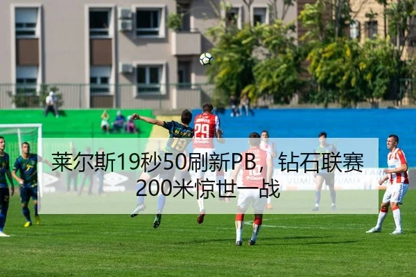 莱尔斯19秒50刷新PB，钻石联赛200米惊世一战