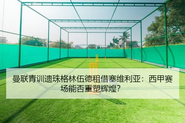 曼联青训遗珠格林伍德租借塞维利亚：西甲赛场能否重塑辉煌？