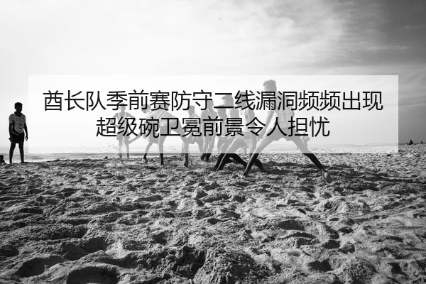 酋长队季前赛防守二线漏洞频频出现 超级碗卫冕前景令人担忧